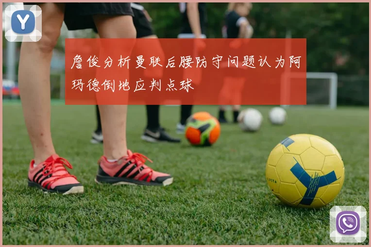 詹俊分析曼联后腰防守问题认为阿玛德倒地应判点球