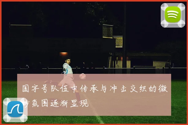 国字号队伍中传承与冲击交织的微妙氛围逐渐显现