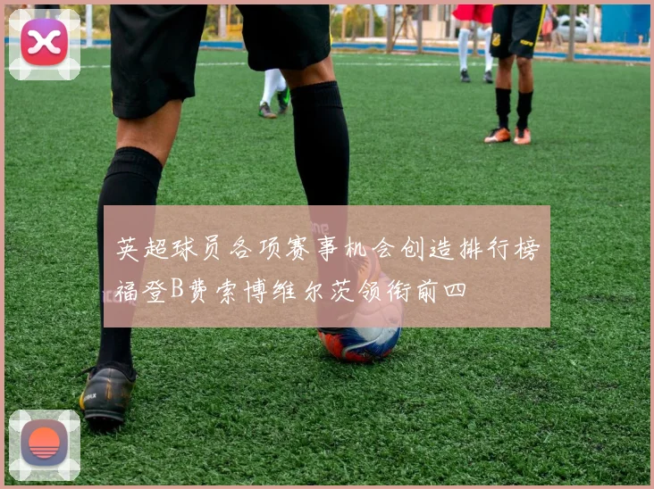 英超球员各项赛事机会创造排行榜福登B费索博维尔茨领衔前四