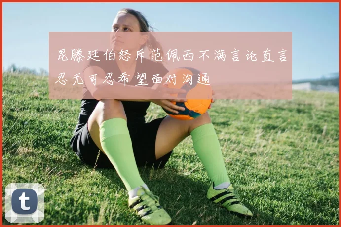 昆滕廷伯怒斥范佩西不满言论直言忍无可忍希望面对沟通
