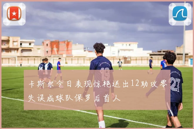 卡斯尔今日表现惊艳送出12助攻零失误成球队保罗后首人