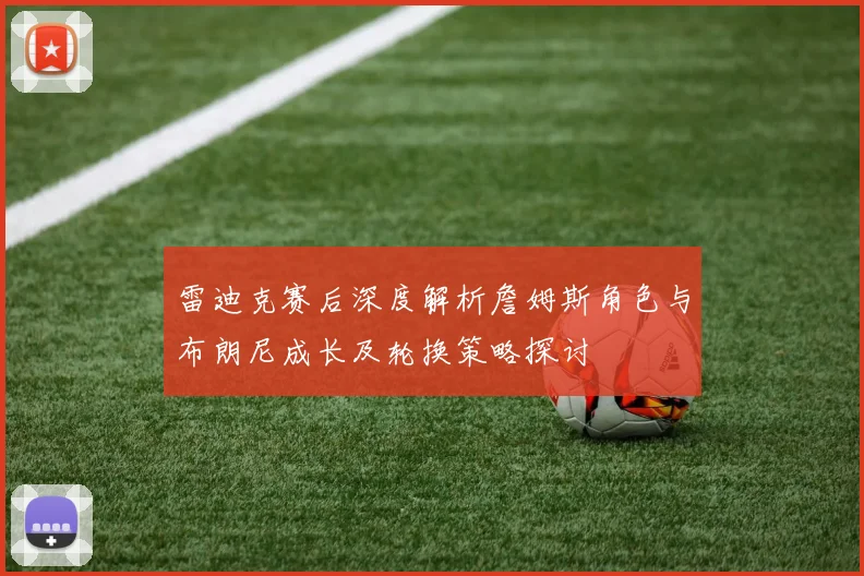 雷迪克赛后深度解析詹姆斯角色与布朗尼成长及轮换策略探讨