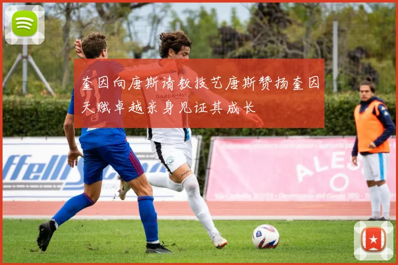 奎因向唐斯请教技艺唐斯赞扬奎因天赋卓越亲身见证其成长