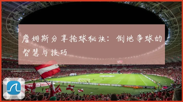 詹姆斯分享抢球秘诀：倒地争球的智慧与技巧