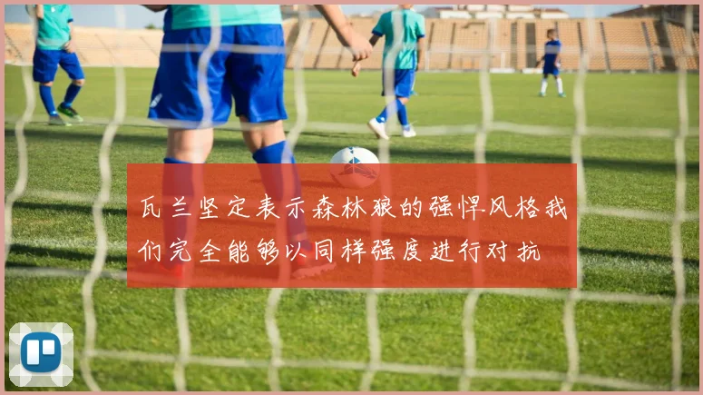 瓦兰坚定表示森林狼的强悍风格我们完全能够以同样强度进行对抗