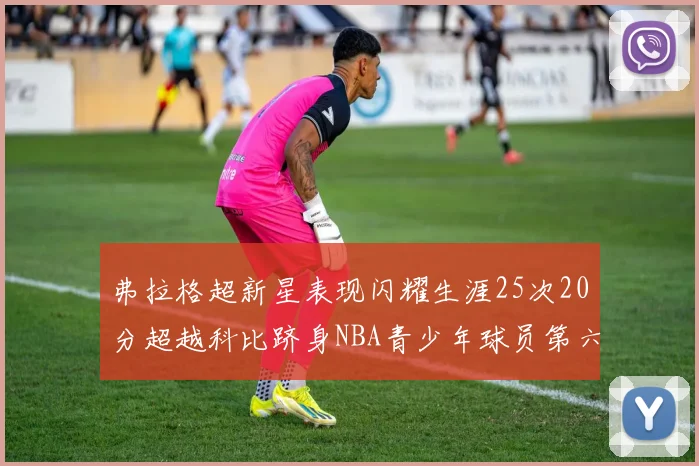 弗拉格超新星表现闪耀生涯25次20分超越科比跻身NBA青少年球员第六位