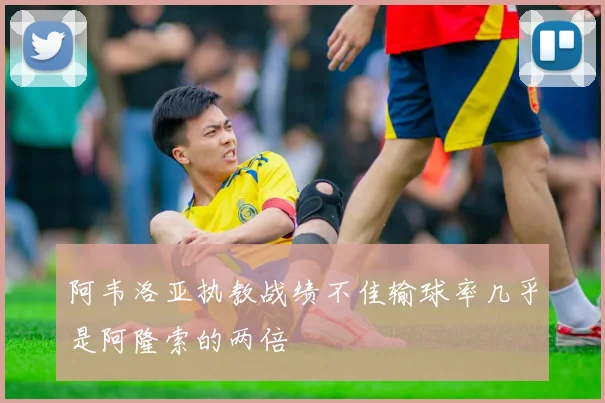 阿韦洛亚执教战绩不佳输球率几乎是阿隆索的两倍