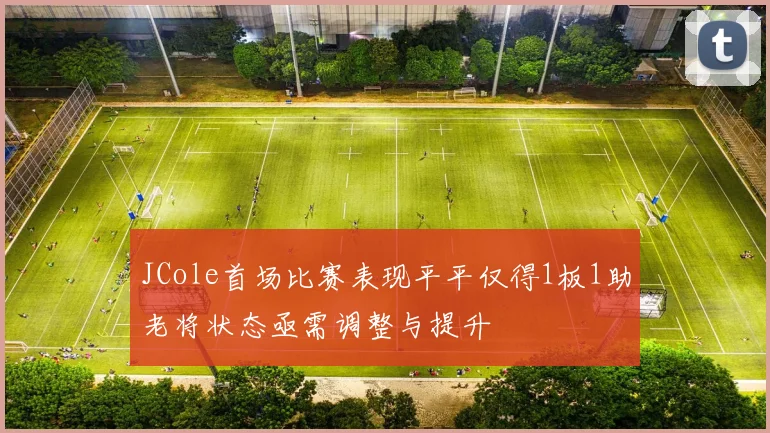 JCole首场比赛表现平平仅得1板1助老将状态亟需调整与提升