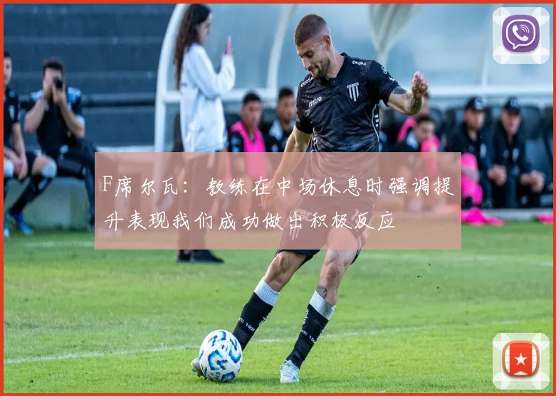 F席尔瓦：教练在中场休息时强调提升表现我们成功做出积极反应