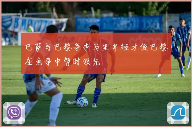 巴萨与巴黎争夺马里年轻才俊巴黎在竞争中暂时领先