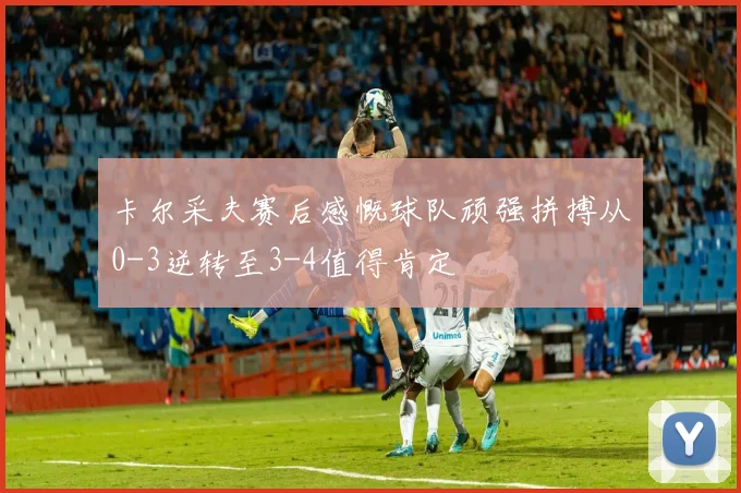 卡尔采夫赛后感慨球队顽强拼搏从0-3逆转至3-4值得肯定