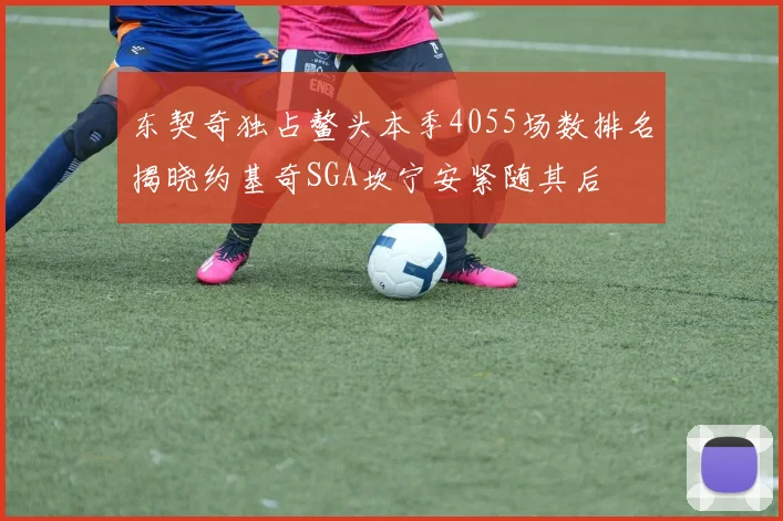 东契奇独占鳌头本季4055场数排名揭晓约基奇SGA坎宁安紧随其后