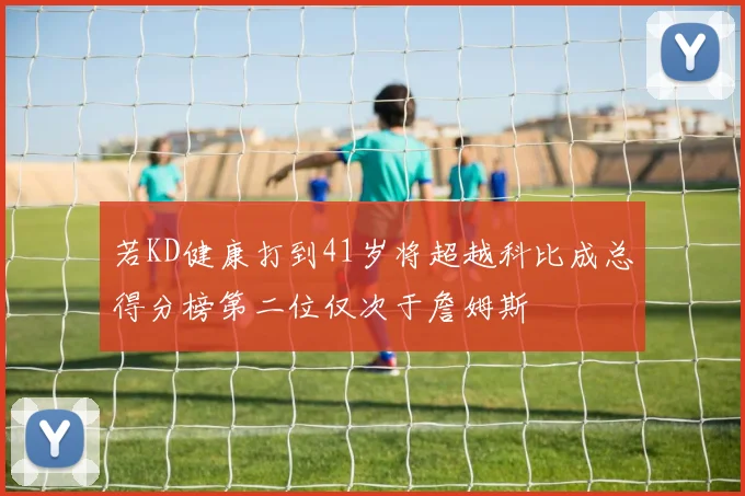 若KD健康打到41岁将超越科比成总得分榜第二位仅次于詹姆斯
