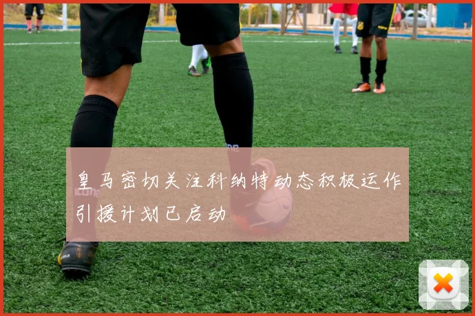 皇马密切关注科纳特动态积极运作引援计划已启动