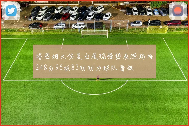 塔图姆大伤复出展现强势表现场均248分95板83助助力球队晋级