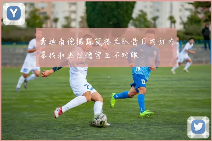 费迪南德揭露英格兰队昔日内讧内幕我和杰拉德曾互不对眼