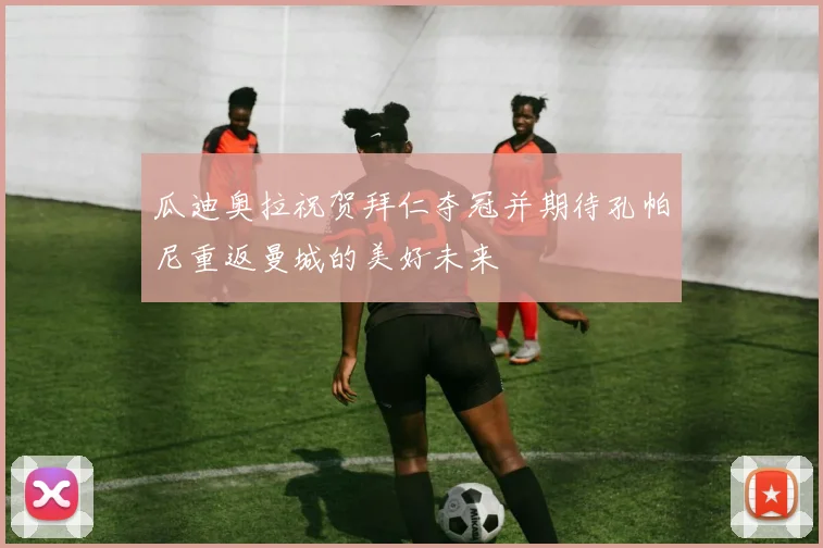 瓜迪奥拉祝贺拜仁夺冠并期待孔帕尼重返曼城的美好未来