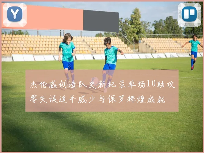 杰伦威创造队史新纪录单场10助攻零失误追平威少与保罗辉煌成就