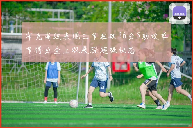 布克高效表现三节狂砍36分5助攻单节得分全上双展现超级状态