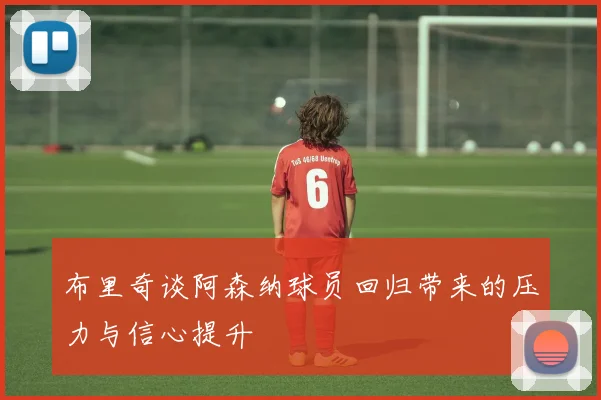 布里奇谈阿森纳球员回归带来的压力与信心提升