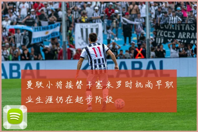 曼联小将接替卡塞米罗时机尚早职业生涯仍在起步阶段