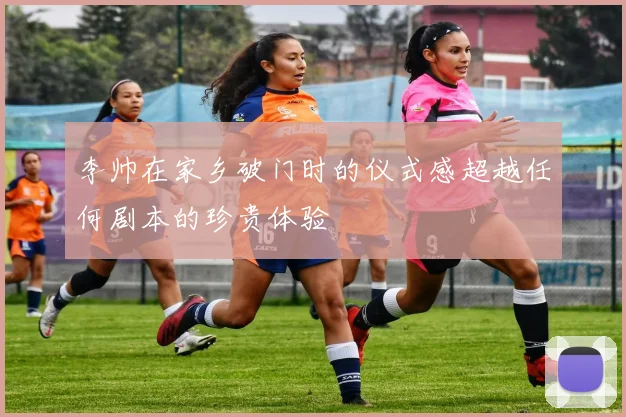 李帅在家乡破门时的仪式感超越任何剧本的珍贵体验