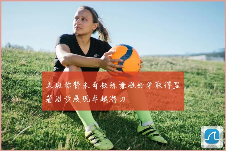 文班称赞米奇教练谦逊好学取得显著进步展现卓越潜力