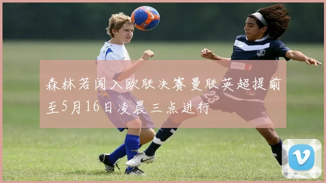森林若闯入欧联决赛曼联英超提前至5月16日凌晨三点进行