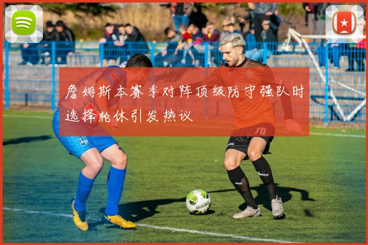 詹姆斯本赛季对阵顶级防守强队时选择轮休引发热议