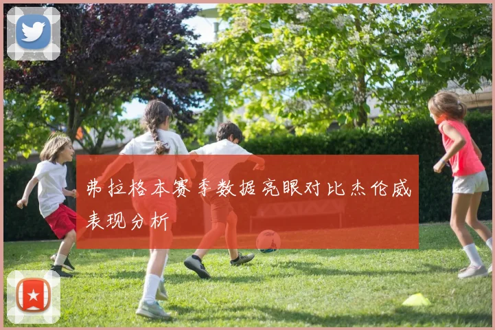弗拉格本赛季数据亮眼对比杰伦威表现分析