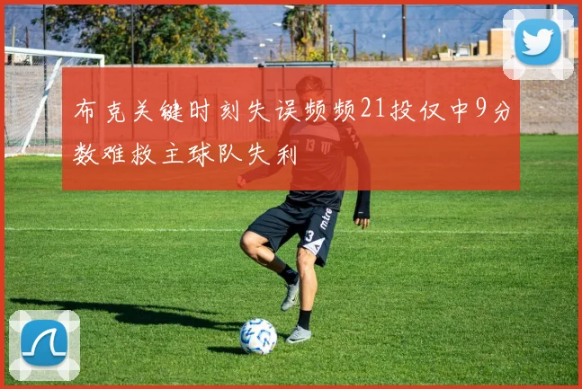 布克关键时刻失误频频21投仅中9分数难救主球队失利