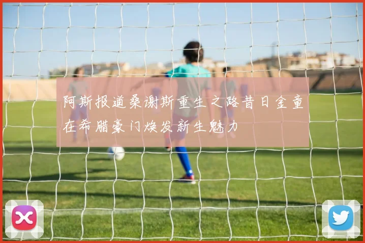 阿斯报道桑谢斯重生之路昔日金童在希腊豪门焕发新生魅力