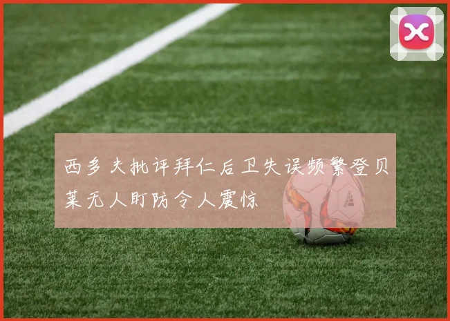 西多夫批评拜仁后卫失误频繁登贝莱无人盯防令人震惊