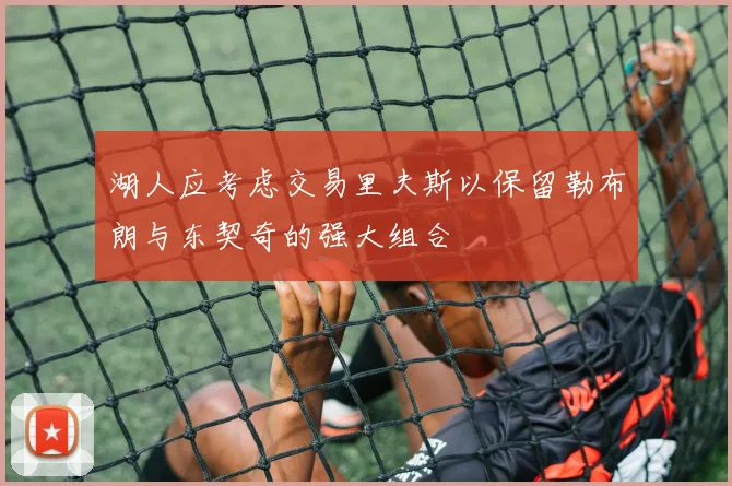 湖人应考虑交易里夫斯以保留勒布朗与东契奇的强大组合
