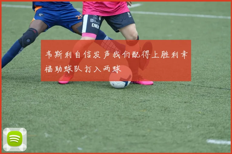 韦斯利自信发声我们配得上胜利幸福助球队打入两球